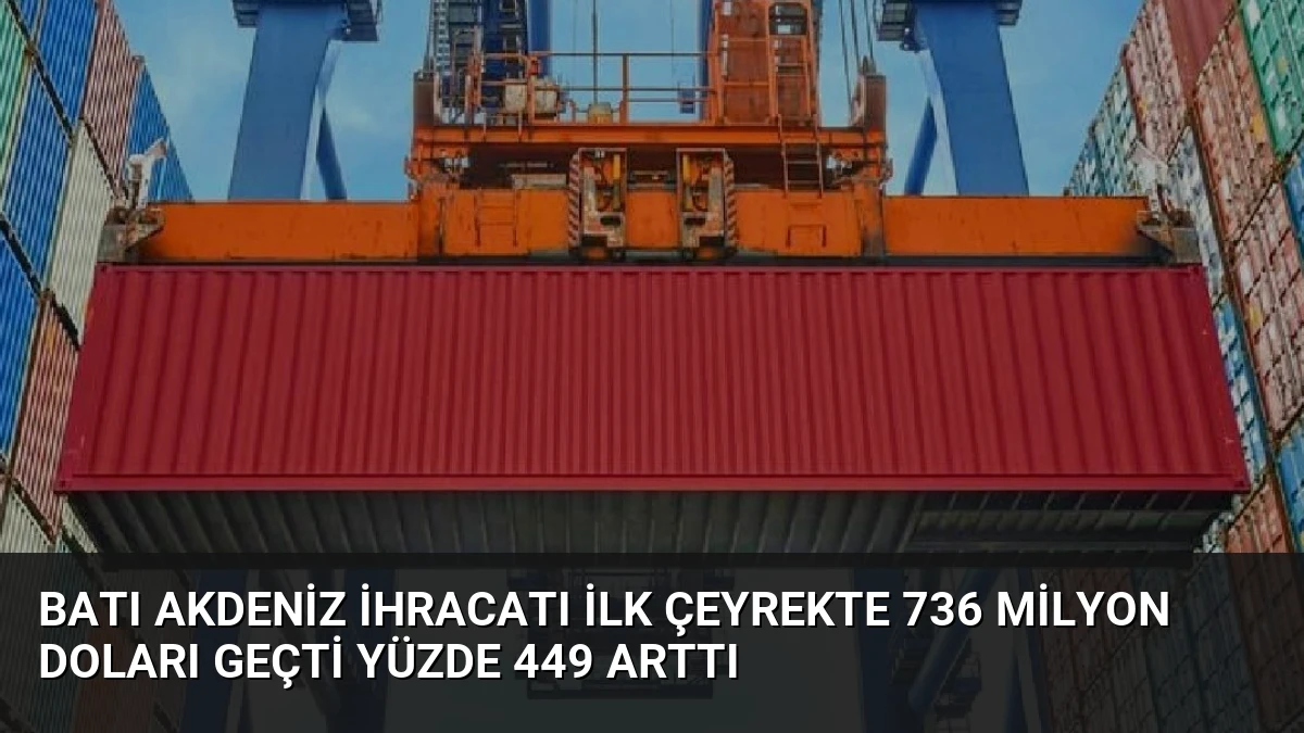 Batı Akdeniz İhracatı İlk Çeyrekte 736 Milyon Doları Geçti Yüzde 449 Arttı