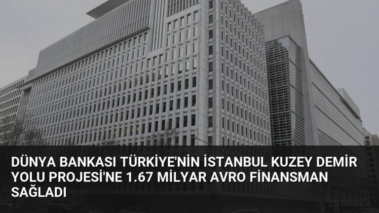 Dünya Bankası Türkiye’nin İstanbul Kuzey Demir Yolu Projesi’ne 1.67 Milyar Avro Finansman Sağladı