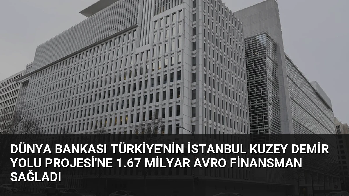 Dünya Bankası Türkiye’nin İstanbul Kuzey Demir Yolu Projesi’ne 1.67 Milyar Avro Finansman Sağladı