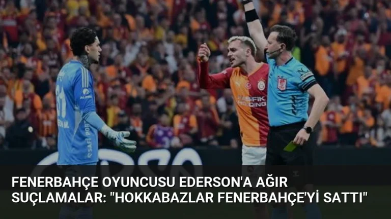 Fenerbahçe Oyuncusu Ederson’a Ağır Suçlamalar: “Hokkabazlar Fenerbahçe’yi Sattı”