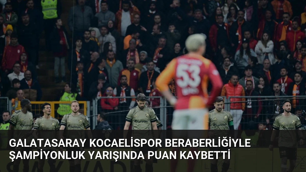 Galatasaray Kocaelispor Beraberliğiyle Şampiyonluk Yarışında Puan Kaybetti