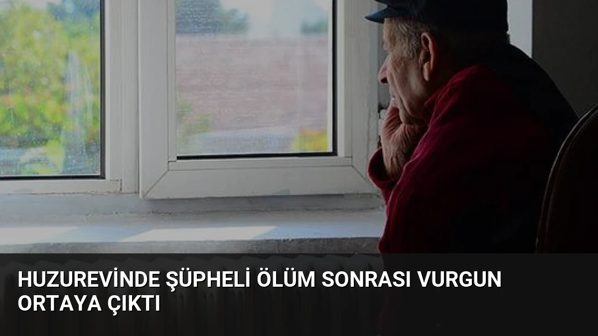 Huzurevinde Şüpheli Ölüm Sonrası Vurgun Ortaya Çıktı