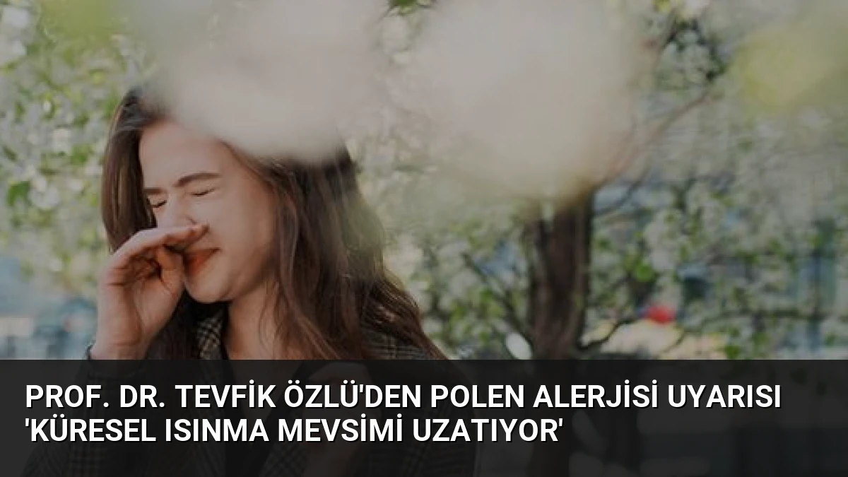 Prof. Dr. Tevfik Özlü’den Polen Alerjisi Uyarısı ‘Küresel Isınma Mevsimi Uzatıyor’