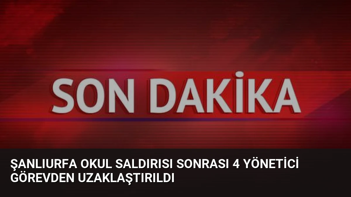 Şanlıurfa Okul Saldırısı Sonrası 4 Yönetici Görevden Uzaklaştırıldı