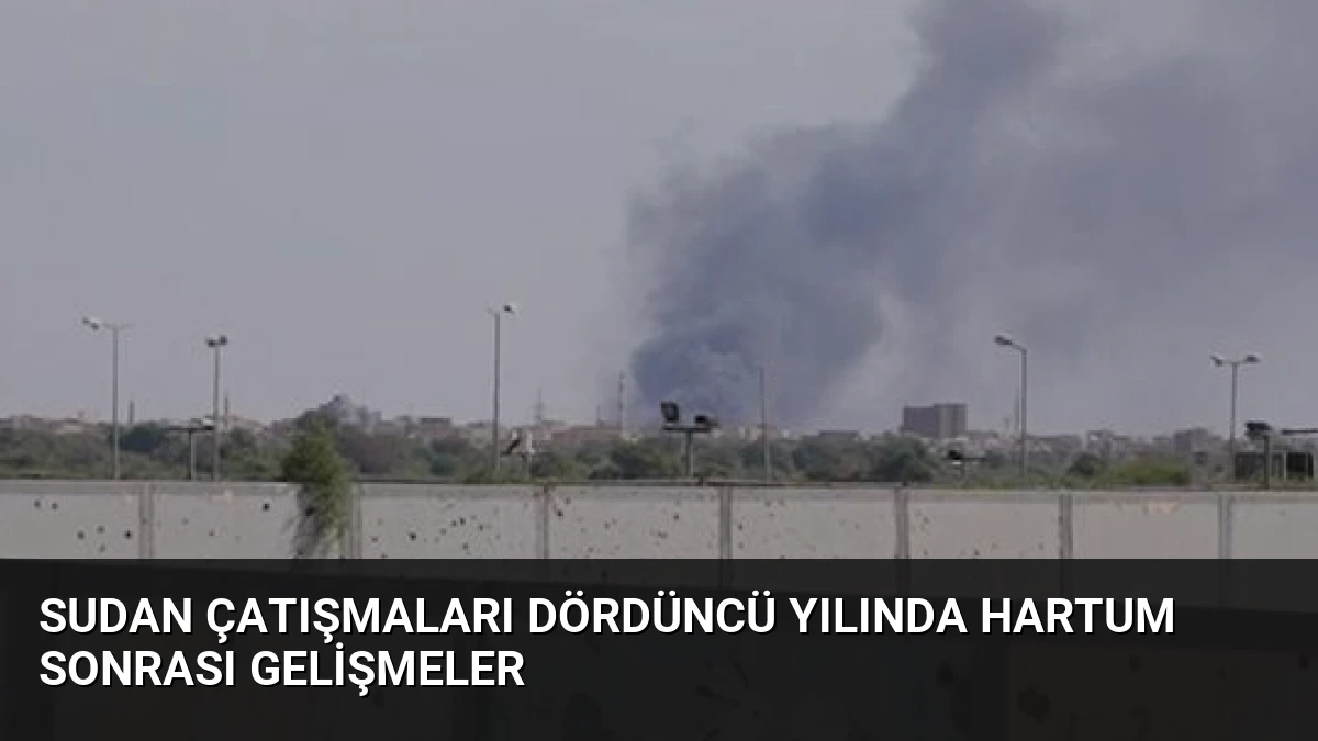 Sudan Çatışmaları Dördüncü Yılında Hartum Sonrası Gelişmeler