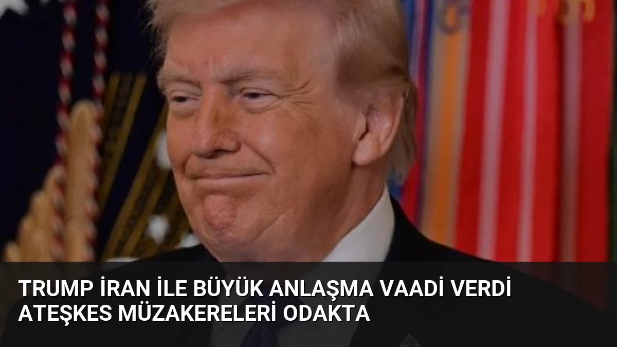 Trump İran ile Büyük Anlaşma Vaadi Verdi Ateşkes Müzakereleri Odakta