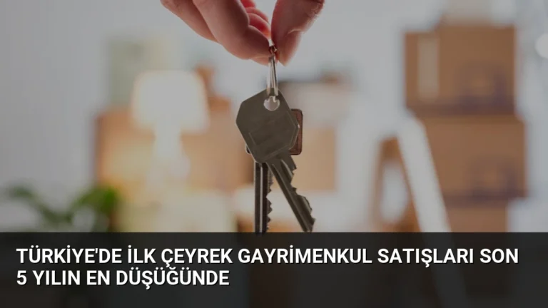 Türkiye’de İlk Çeyrek Gayrimenkul Satışları Son 5 Yılın En Düşüğünde