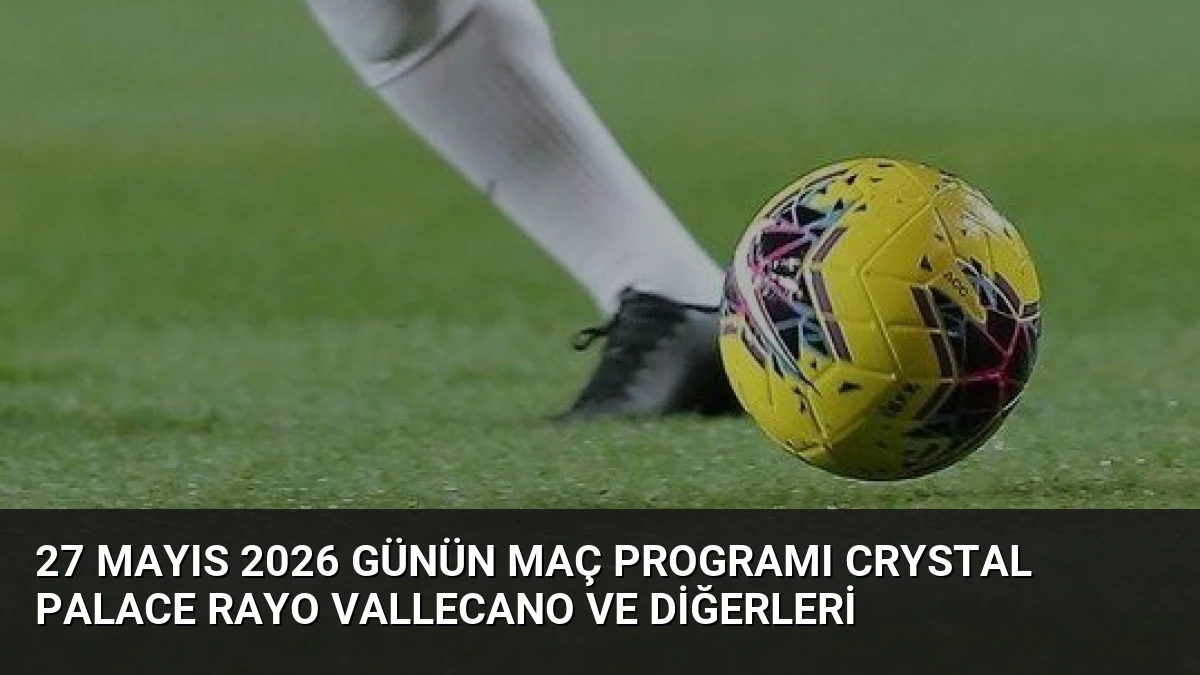 27 Mayıs 2026 Günün Maç Programı Crystal Palace Rayo Vallecano ve Diğerleri