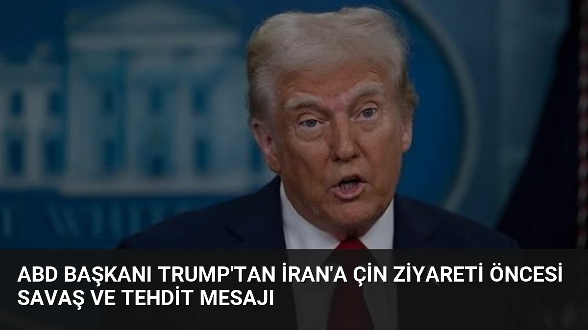 ABD Başkanı Trump’tan İran’a Çin Ziyareti Öncesi Savaş ve Tehdit Mesajı