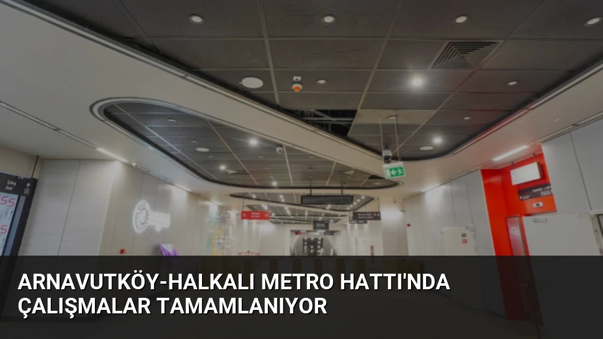 Arnavutköy-Halkalı Metro Hattı’nda Çalışmalar Tamamlanıyor