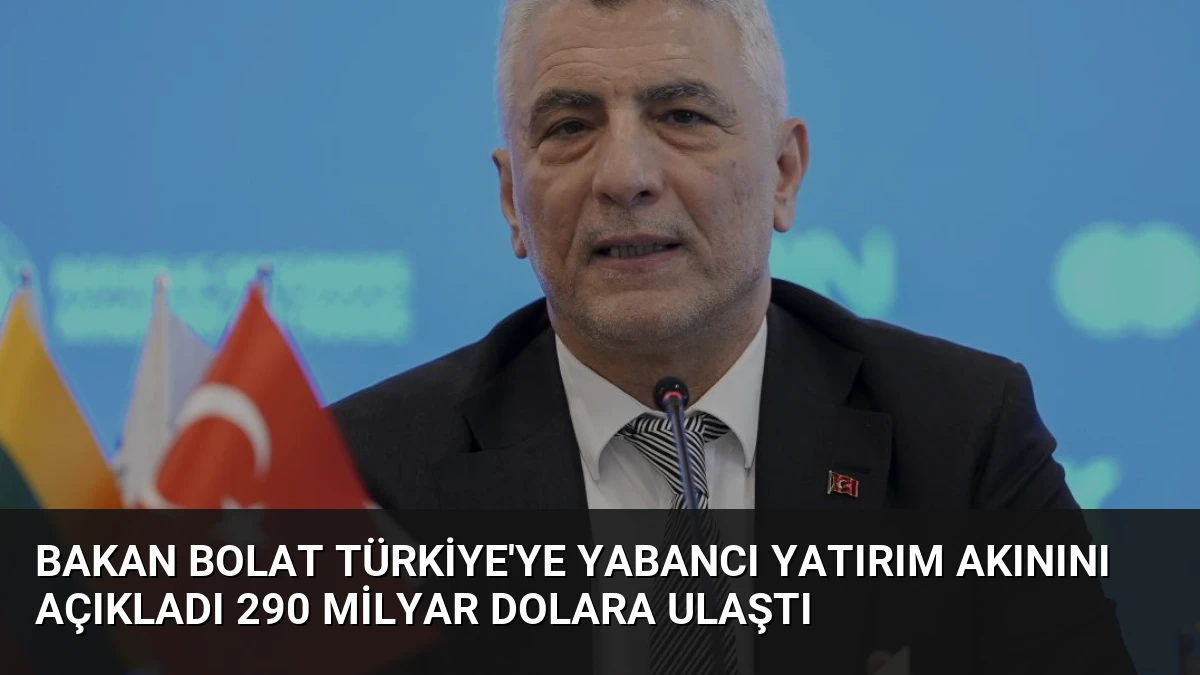 Bakan Bolat Türkiye’ye Yabancı Yatırım Akınını Açıkladı 290 Milyar Dolara Ulaştı