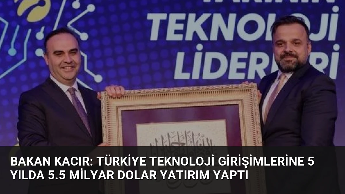 Bakan Kacır: Türkiye Teknoloji Girişimlerine 5 Yılda 5.5 Milyar Dolar Yatırım Yaptı