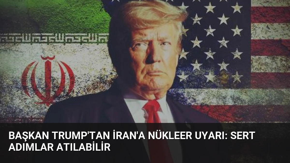 Başkan Trump’tan İran’a Nükleer Uyarı: Sert Adımlar Atılabilir