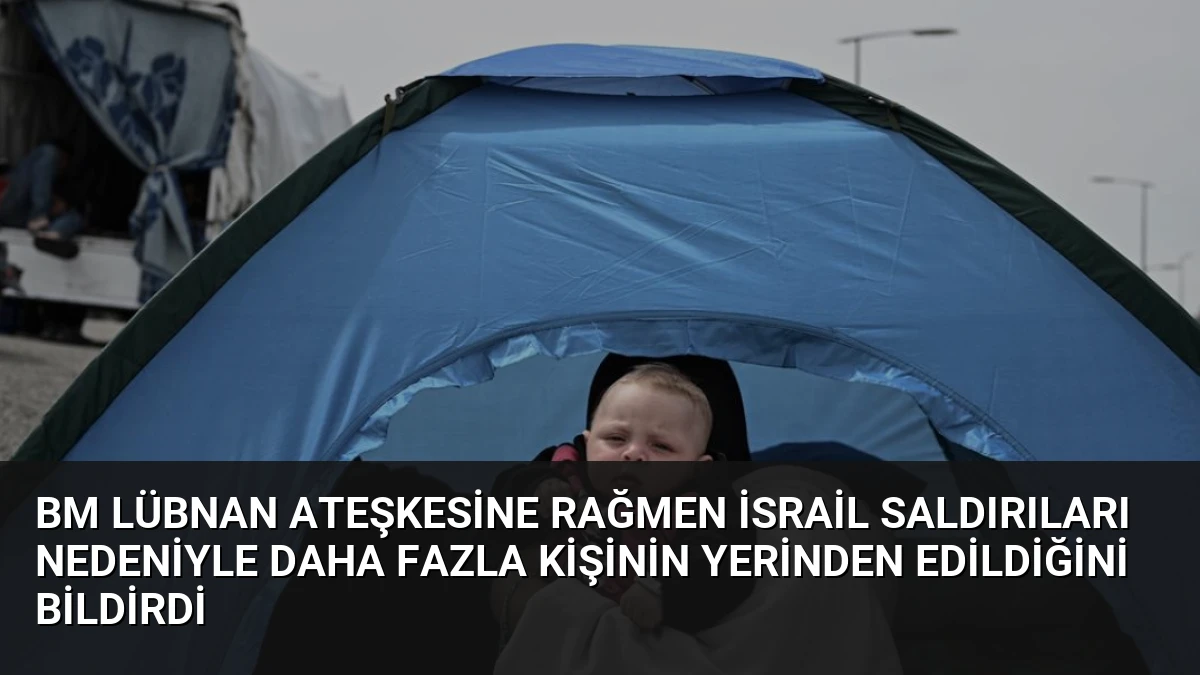 BM Lübnan Ateşkesine Rağmen İsrail Saldırıları Nedeniyle Daha Fazla Kişinin Yerinden Edildiğini Bildirdi