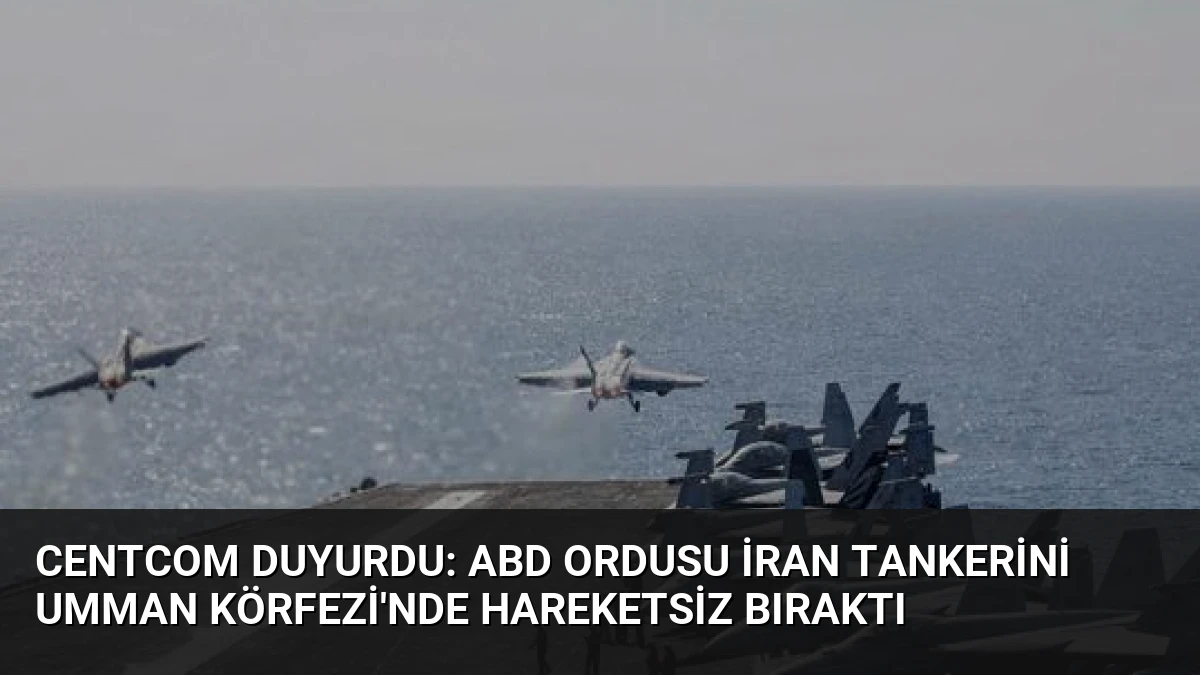CENTCOM Duyurdu: ABD Ordusu İran Tankerini Umman Körfezi’nde Hareketsiz Bıraktı