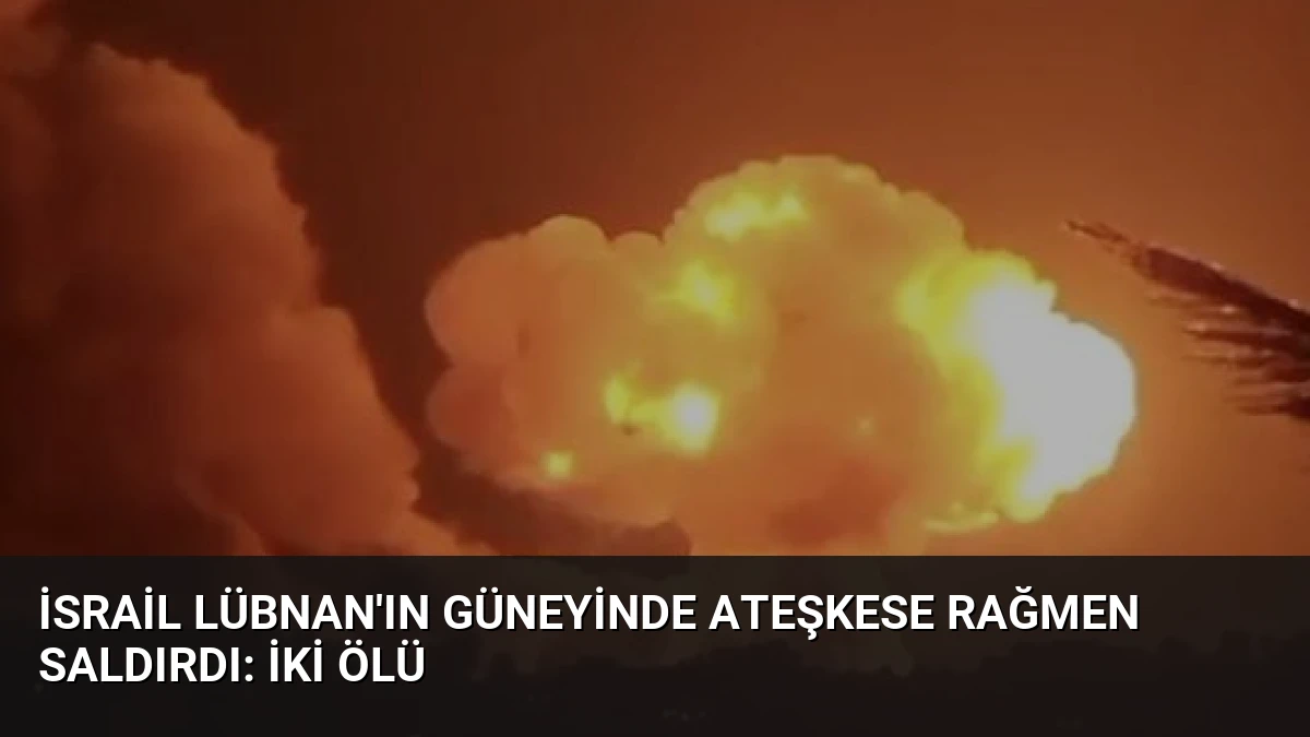 İsrail Lübnan’ın Güneyinde Ateşkese Rağmen Saldırdı: İki Ölü