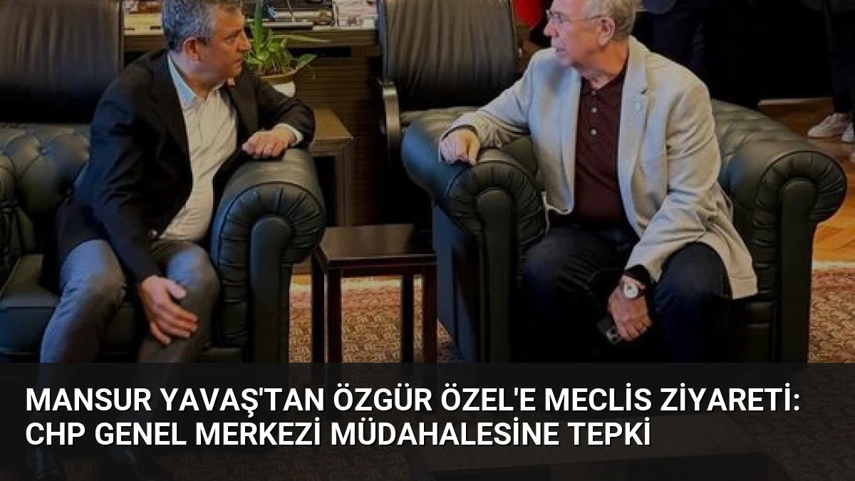 Mansur Yavaş’tan Özgür Özel’e Meclis Ziyareti: CHP Genel Merkezi Müdahalesine Tepki