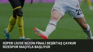 Süper Lig’de Sezon Finali Beşiktaş Çaykur Rizespor Maçıyla Başlıyor