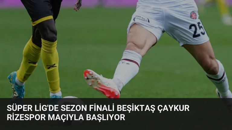 Süper Lig’de Sezon Finali Beşiktaş Çaykur Rizespor Maçıyla Başlıyor