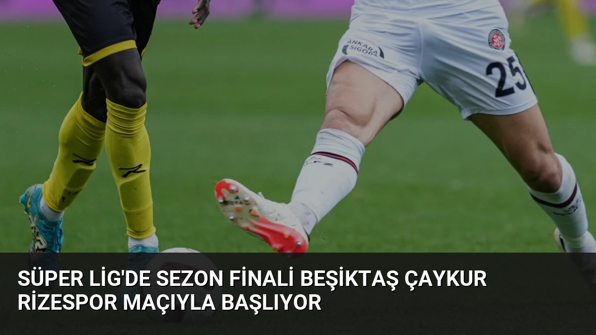 Süper Lig’de Sezon Finali Beşiktaş Çaykur Rizespor Maçıyla Başlıyor