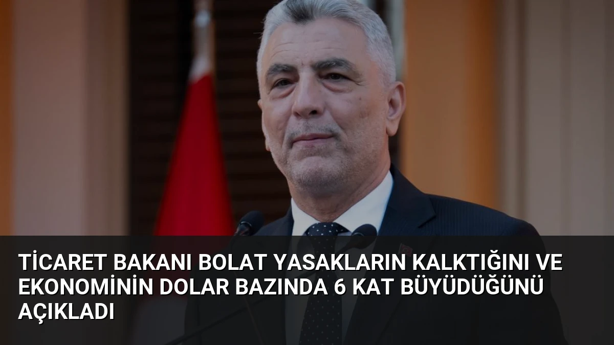 Ticaret Bakanı Bolat Yasakların Kalktığını ve Ekonominin Dolar Bazında 6 Kat Büyüdüğünü Açıkladı