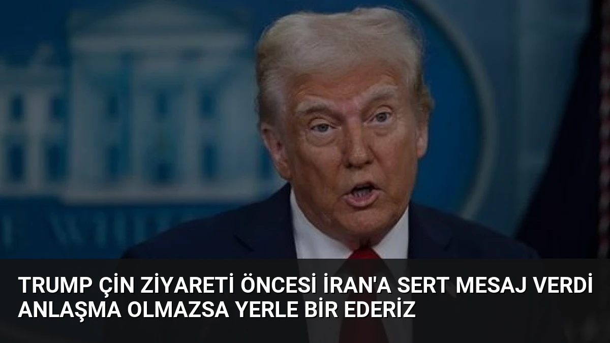 Trump Çin Ziyareti Öncesi İran’a Sert Mesaj Verdi Anlaşma Olmazsa Yerle Bir Ederiz