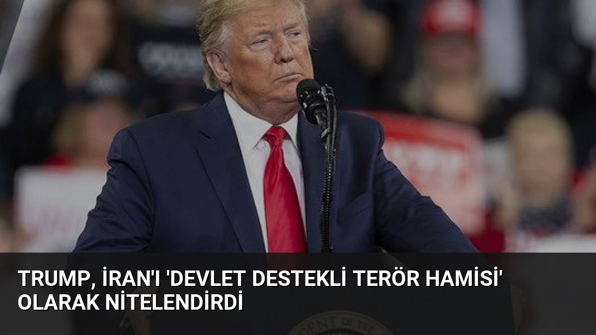 Trump, İran’ı ‘Devlet Destekli Terör Hamisi’ Olarak Nitelendirdi