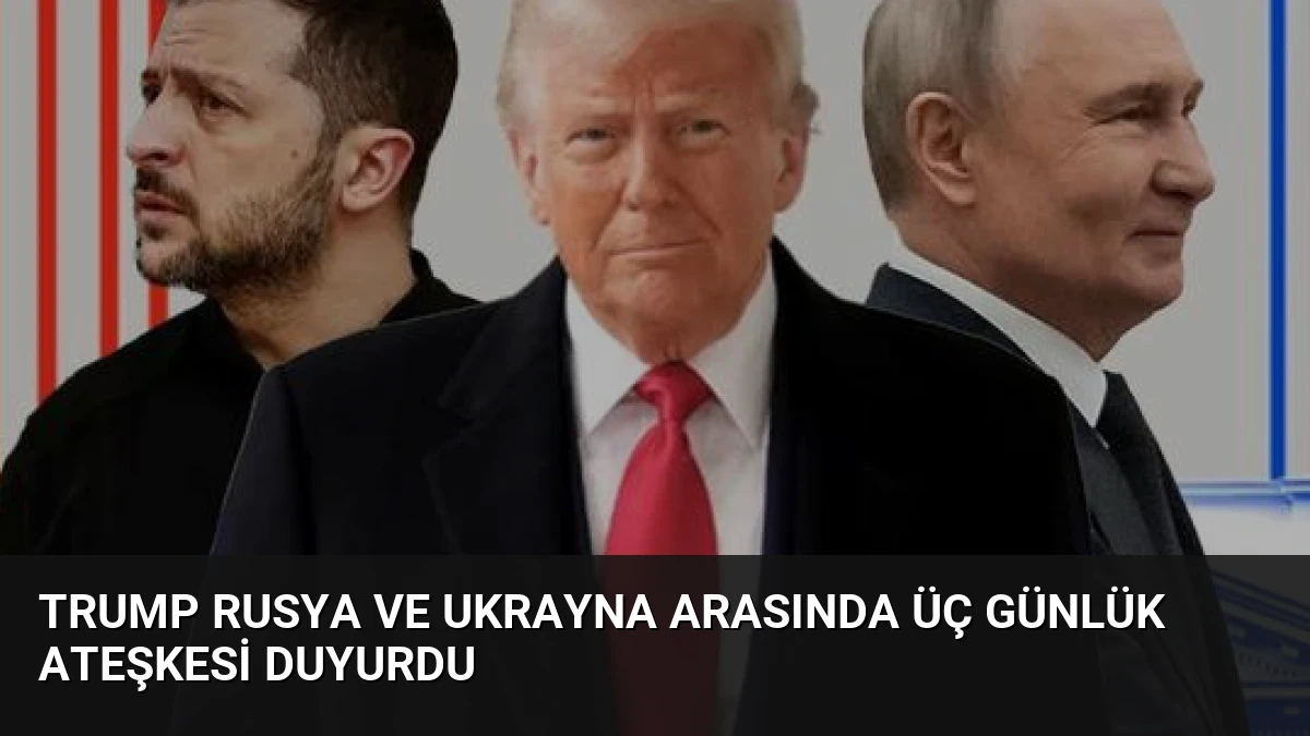 Trump Rusya ve Ukrayna Arasında Üç Günlük Ateşkesi Duyurdu