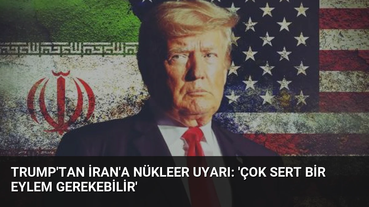 Trump’tan İran’a Nükleer Uyarı: ‘Çok Sert Bir Eylem Gerekebilir’