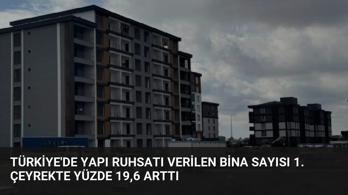 Türkiye’de Yapı Ruhsatı Verilen Bina Sayısı 1. Çeyrekte Yüzde 19,6 Arttı