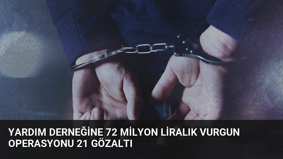 Yardım Derneğine 72 Milyon Liralık Vurgun Operasyonu 21 Gözaltı