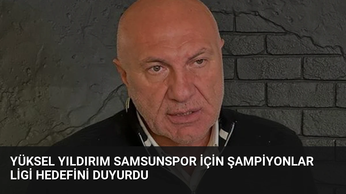 Yüksel Yıldırım Samsunspor İçin Şampiyonlar Ligi Hedefini Duyurdu