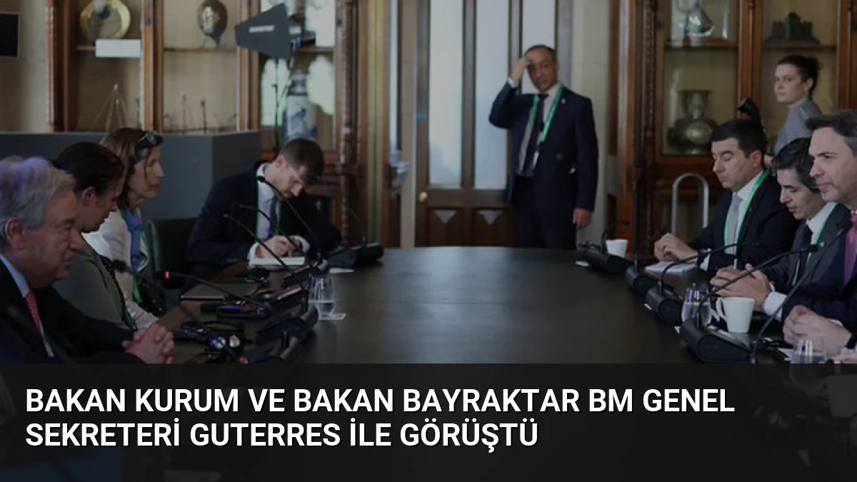 Bakan Kurum ve Bakan Bayraktar BM Genel Sekreteri Guterres ile Görüştü