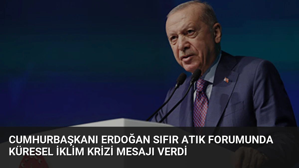 Cumhurbaşkanı Erdoğan Sıfır Atık Forumunda Küresel İklim Krizi Mesajı Verdi