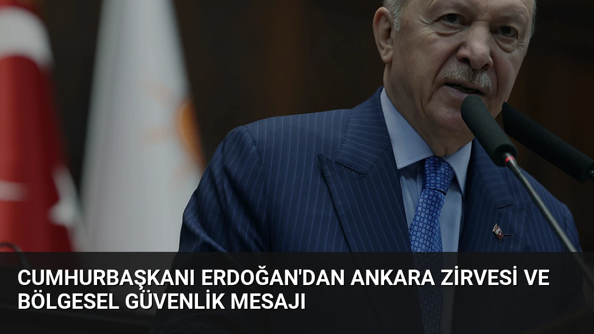 Cumhurbaşkanı Erdoğan’dan Ankara Zirvesi ve Bölgesel Güvenlik Mesajı