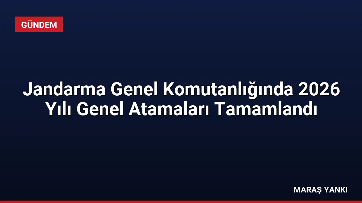 Jandarma Genel Komutanlığında 2026 Yılı Genel Atamaları Tamamlandı