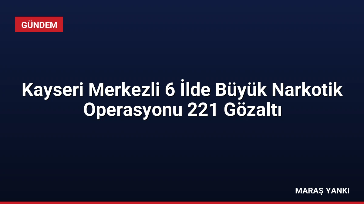 Kayseri Merkezli 6 İlde Büyük Narkotik Operasyonu 221 Gözaltı