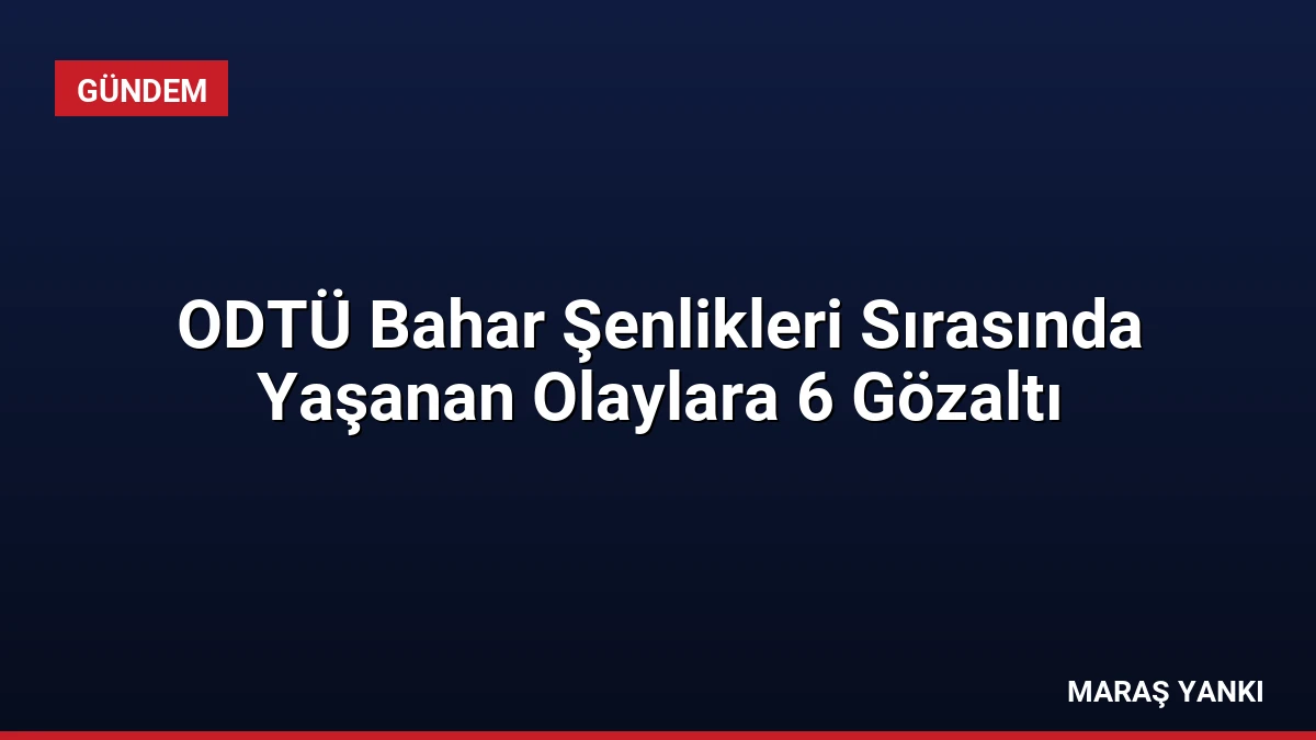 ODTÜ Bahar Şenlikleri Sırasında Yaşanan Olaylara 6 Gözaltı