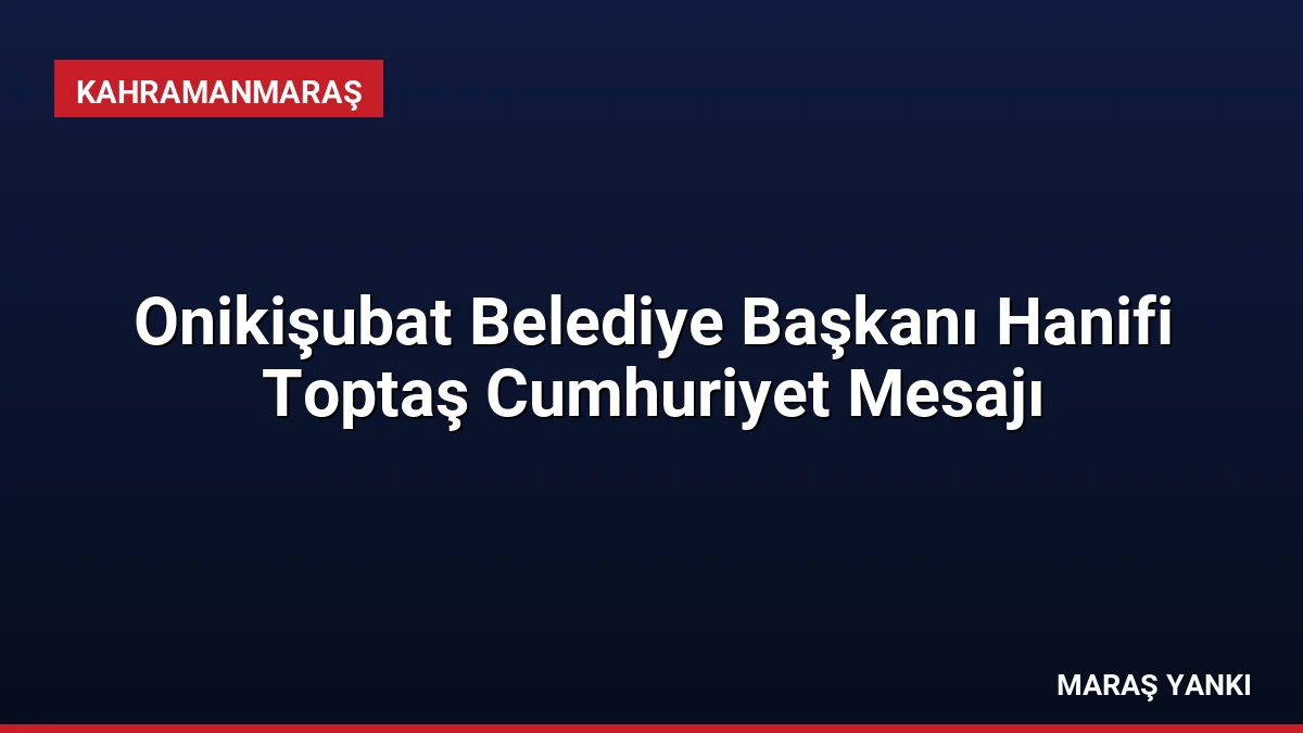 Onikişubat Belediye Başkanı Hanifi Toptaş Cumhuriyet Mesajı