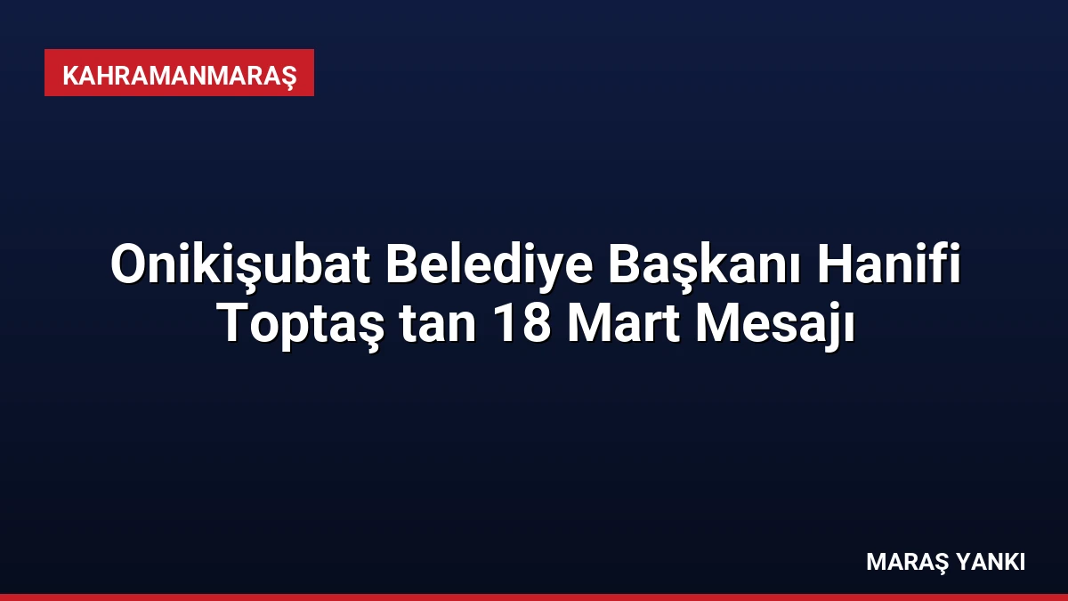 Onikişubat Belediye Başkanı Hanifi Toptaş tan 18 Mart Mesajı