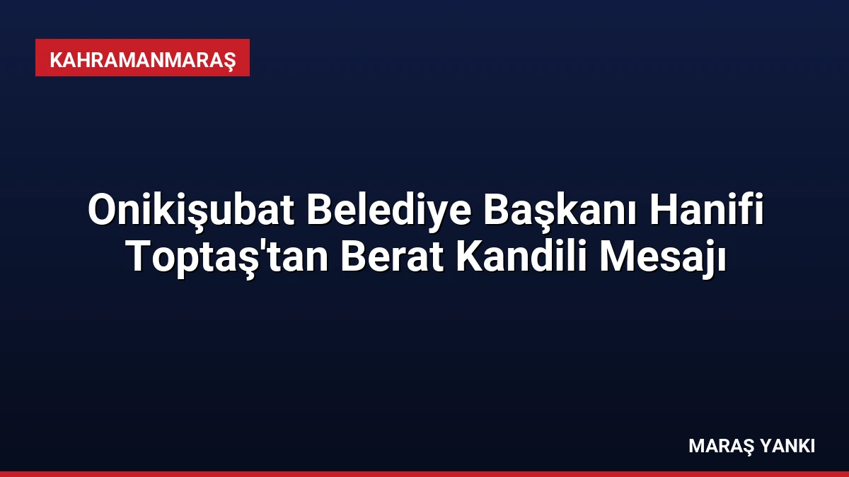 Onikişubat Belediye Başkanı Hanifi Toptaş’tan Berat Kandili Mesajı