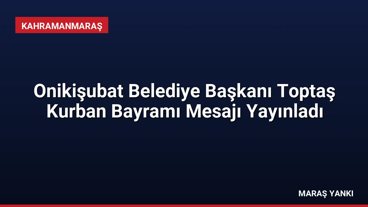 Onikişubat Belediye Başkanı Toptaş Kurban Bayramı Mesajı Yayınladı