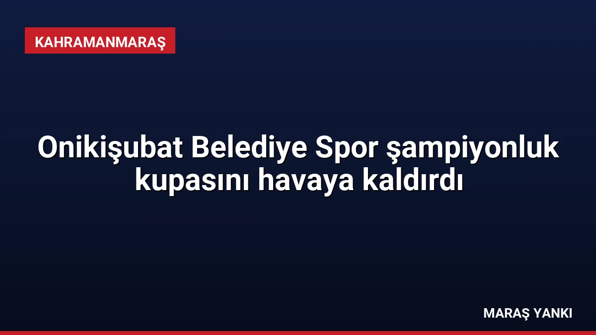Onikişubat Belediye Spor şampiyonluk kupasını havaya kaldırdı