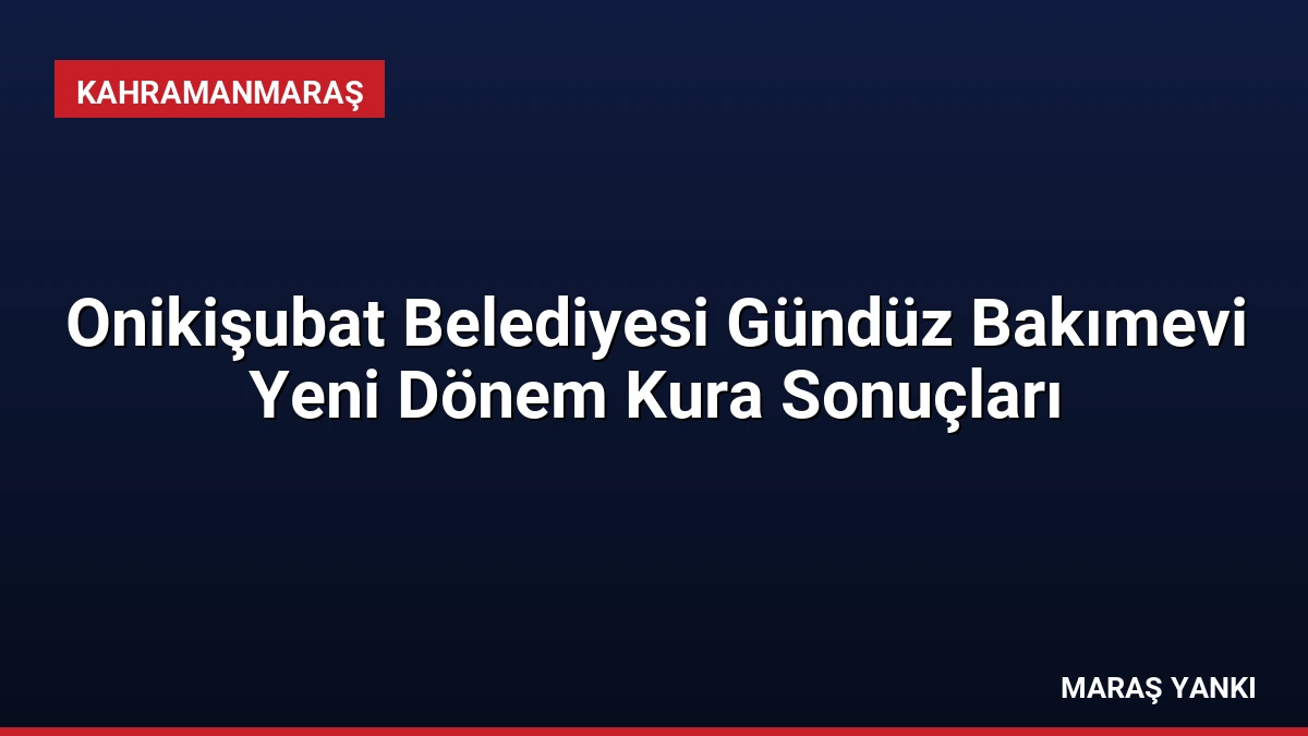 Onikişubat Belediyesi Gündüz Bakımevi Yeni Dönem Kura Sonuçları