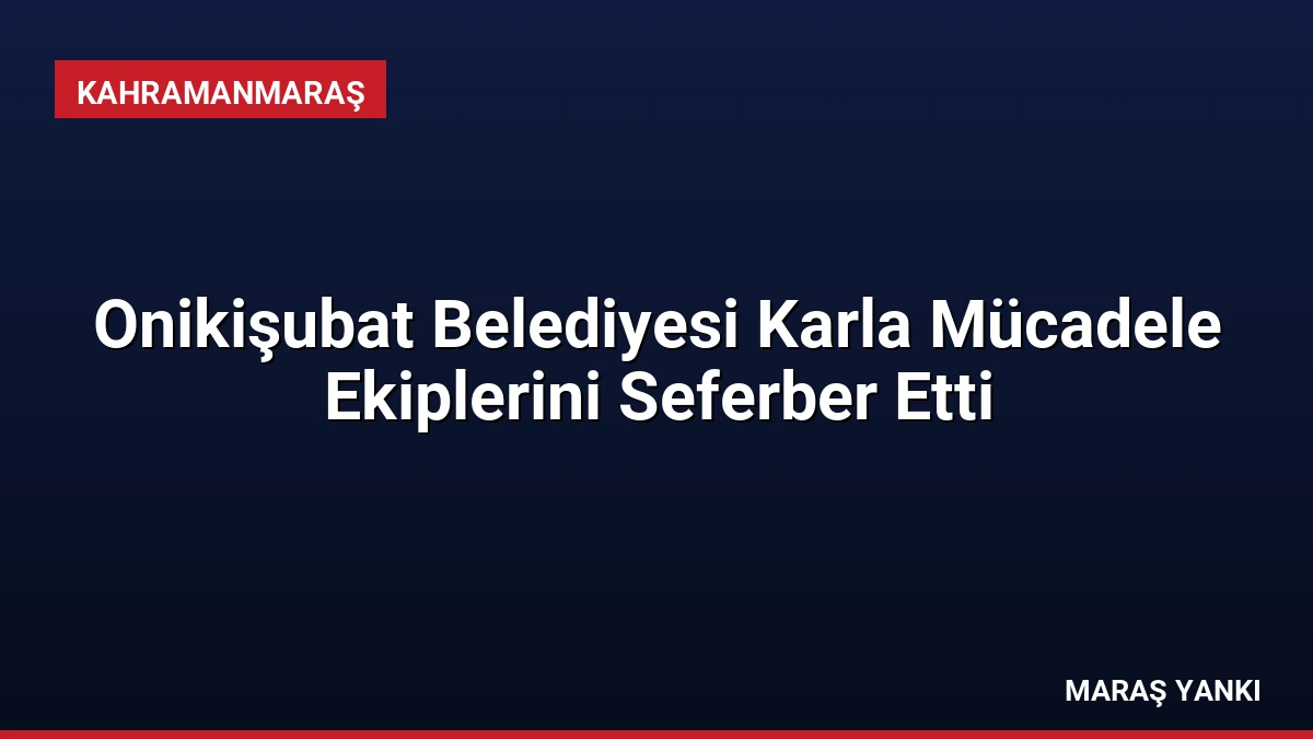 Onikişubat Belediyesi Karla Mücadele Ekiplerini Seferber Etti