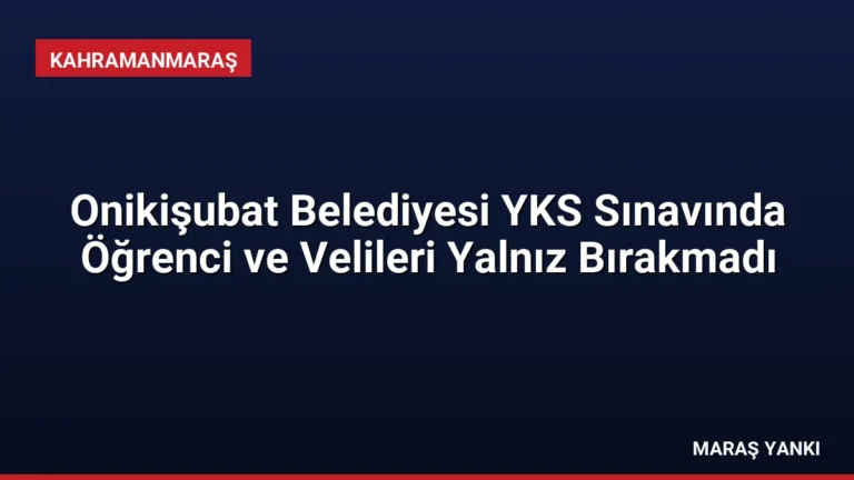 Onikişubat Belediyesi YKS Sınavında Öğrenci ve Velileri Yalnız Bırakmadı