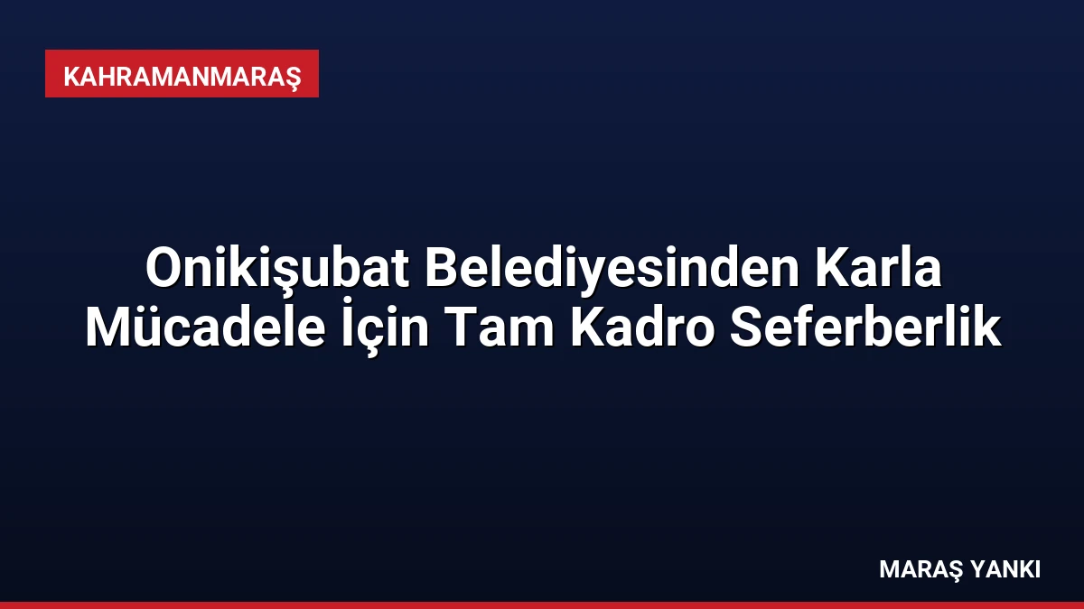 Onikişubat Belediyesinden Karla Mücadele İçin Tam Kadro Seferberlik