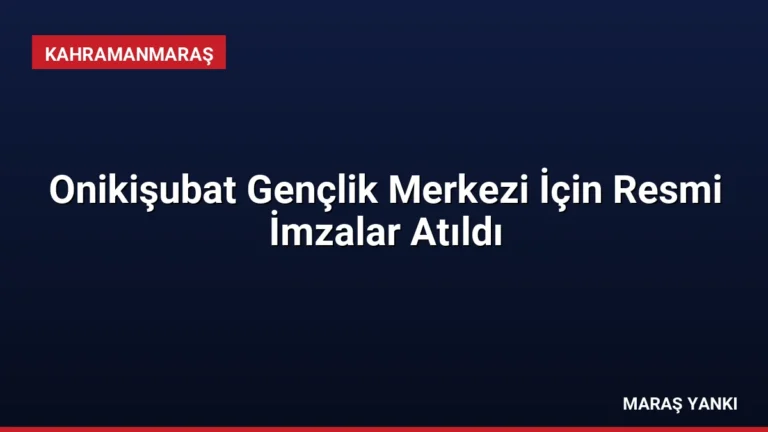 Onikişubat Gençlik Merkezi İçin Resmi İmzalar Atıldı