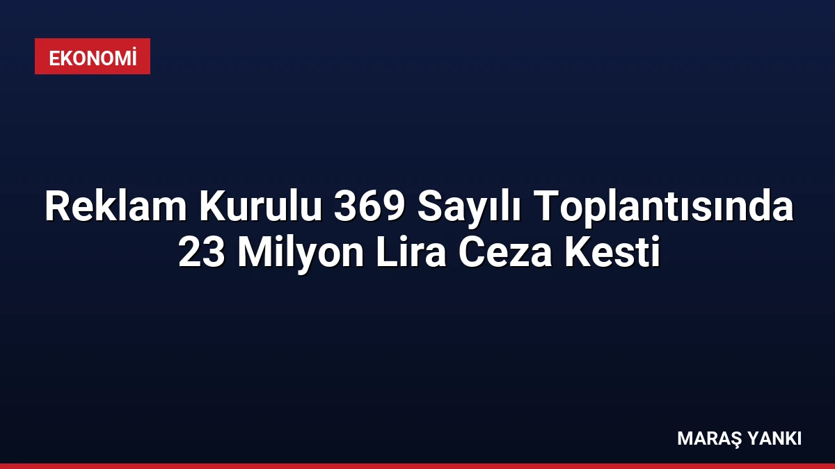 Reklam Kurulu 369 Sayılı Toplantısında 23 Milyon Lira Ceza Kesti