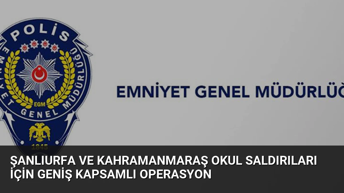 Şanlıurfa ve Kahramanmaraş Okul Saldırıları İçin Geniş Kapsamlı Operasyon